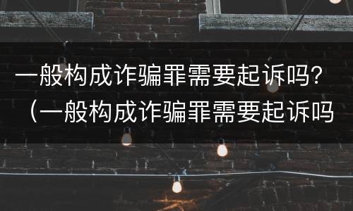 一般构成诈骗罪需要起诉吗？（一般构成诈骗罪需要起诉吗多少钱）