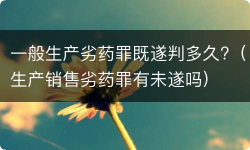 一般生产劣药罪既遂判多久?（生产销售劣药罪有未遂吗）