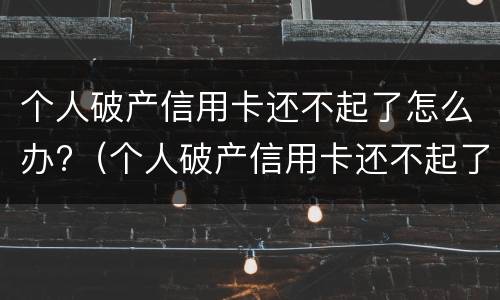 个人破产信用卡还不起了怎么办?（个人破产信用卡还不起了怎么办呀）