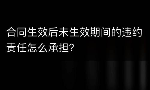 合同生效后未生效期间的违约责任怎么承担？
