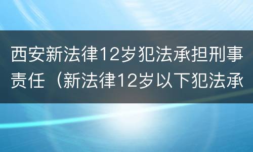 西安新法律12岁犯法承担刑事责任（新法律12岁以下犯法承担刑事责任）