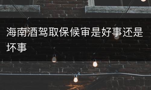 海南酒驾取保候审是好事还是坏事