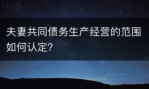 夫妻共同债务生产经营的范围如何认定？