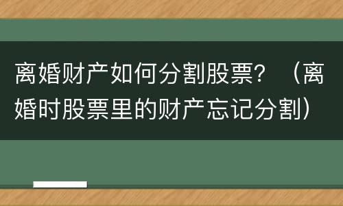 离婚财产如何分割股票？（离婚时股票里的财产忘记分割）