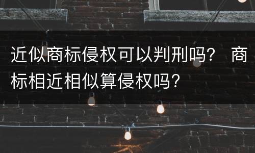 近似商标侵权可以判刑吗？ 商标相近相似算侵权吗?