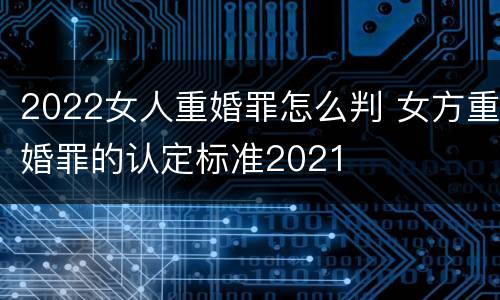 2022女人重婚罪怎么判 女方重婚罪的认定标准2021