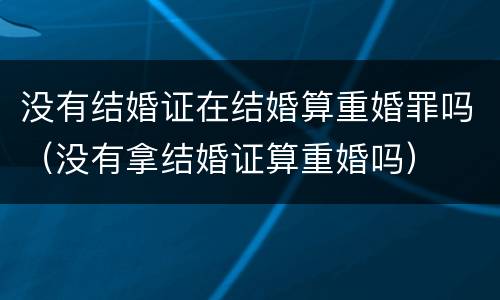 没有结婚证在结婚算重婚罪吗（没有拿结婚证算重婚吗）
