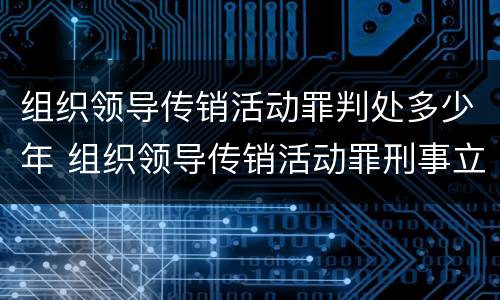组织领导传销活动罪判处多少年 组织领导传销活动罪刑事立案标准