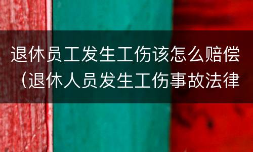 退休员工发生工伤该怎么赔偿（退休人员发生工伤事故法律适用）