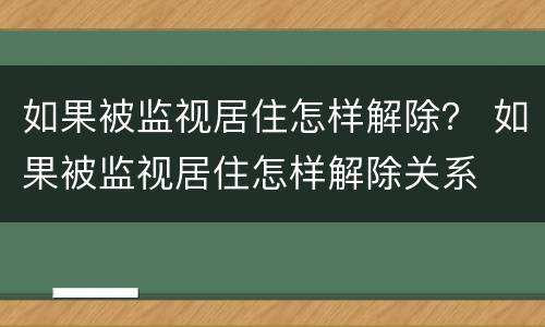如果被监视居住怎样解除？ 如果被监视居住怎样解除关系