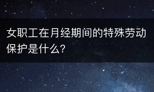 女职工在月经期间的特殊劳动保护是什么？