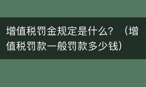 增值税罚金规定是什么？（增值税罚款一般罚款多少钱）