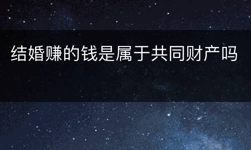 结婚赚的钱是属于共同财产吗