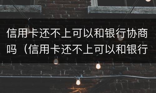 信用卡还不上可以和银行协商吗（信用卡还不上可以和银行协商吗还款吗）
