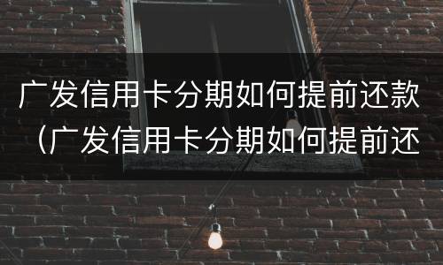 广发信用卡分期如何提前还款（广发信用卡分期如何提前还款最划算）