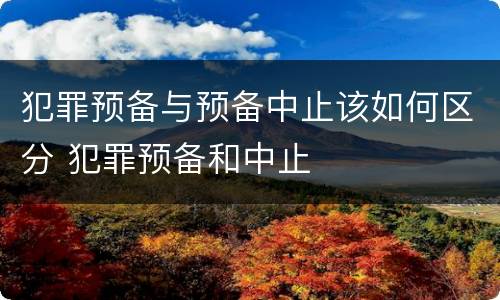 犯罪预备与预备中止该如何区分 犯罪预备和中止
