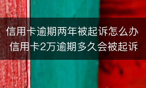 信用卡逾期两年被起诉怎么办 信用卡2万逾期多久会被起诉