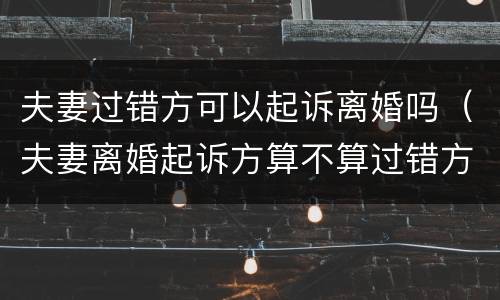 夫妻过错方可以起诉离婚吗（夫妻离婚起诉方算不算过错方）