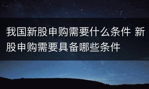 我国新股申购需要什么条件 新股申购需要具备哪些条件