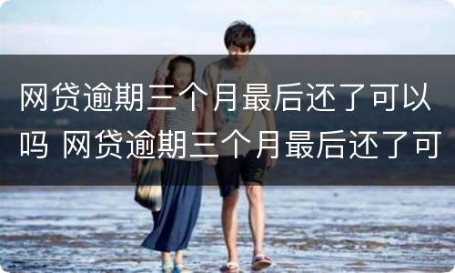 网贷逾期三个月最后还了可以吗 网贷逾期三个月最后还了可以吗怎么还