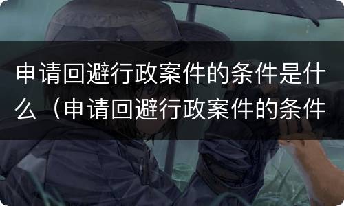 申请回避行政案件的条件是什么（申请回避行政案件的条件是什么意思）