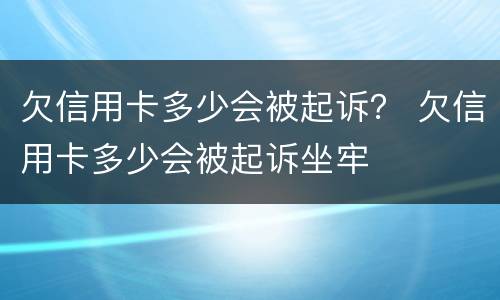欠信用卡多少会被起诉？ 欠信用卡多少会被起诉坐牢