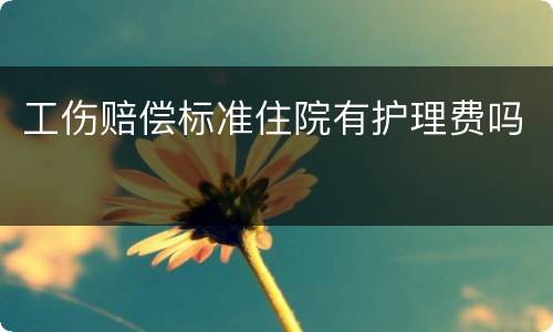 工伤赔偿标准住院有护理费吗