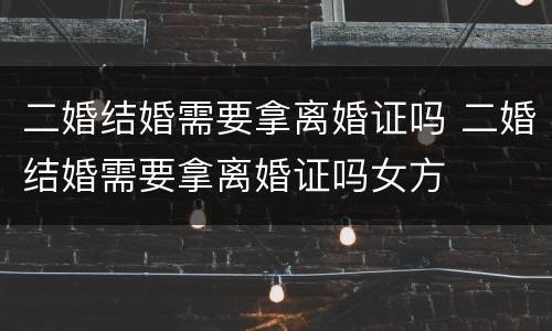 二婚结婚需要拿离婚证吗 二婚结婚需要拿离婚证吗女方