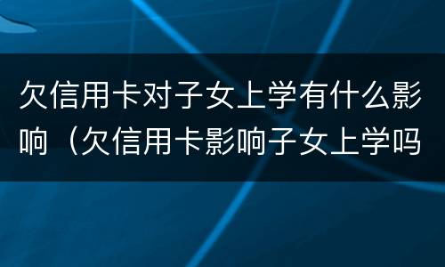 欠信用卡对子女上学有什么影响（欠信用卡影响子女上学吗）
