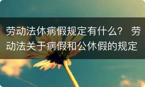 劳动法休病假规定有什么？ 劳动法关于病假和公休假的规定