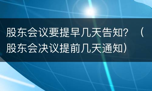 股东会议要提早几天告知？（股东会决议提前几天通知）