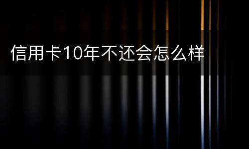 信用卡10年不还会怎么样