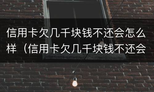 信用卡欠几千块钱不还会怎么样（信用卡欠几千块钱不还会怎么样吗）