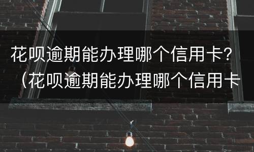 花呗逾期能办理哪个信用卡？（花呗逾期能办理哪个信用卡还款）