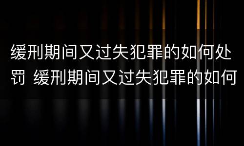 缓刑期间又过失犯罪的如何处罚 缓刑期间又过失犯罪的如何处罚