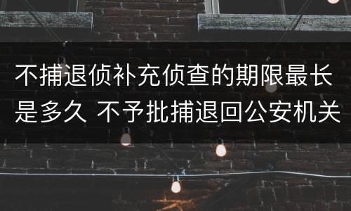不捕退侦补充侦查的期限最长是多久 不予批捕退回公安机关补充侦查时间多久