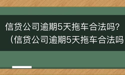 信贷公司逾期5天拖车合法吗？（信贷公司逾期5天拖车合法吗知乎）