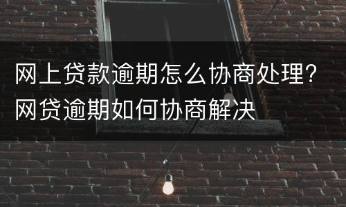 网上贷款逾期怎么协商处理? 网贷逾期如何协商解决
