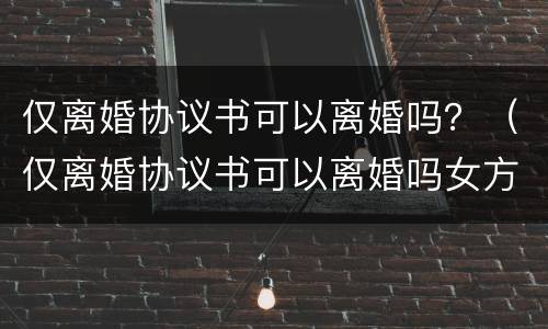 仅离婚协议书可以离婚吗？（仅离婚协议书可以离婚吗女方）