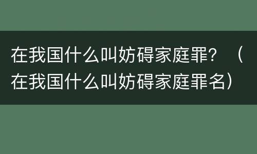 在我国什么叫妨碍家庭罪？（在我国什么叫妨碍家庭罪名）