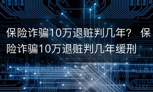 保险诈骗10万退赃判几年？ 保险诈骗10万退赃判几年缓刑