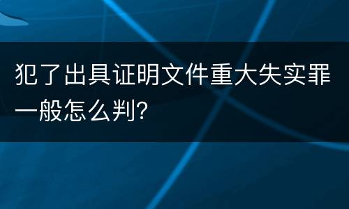 犯了出具证明文件重大失实罪一般怎么判？