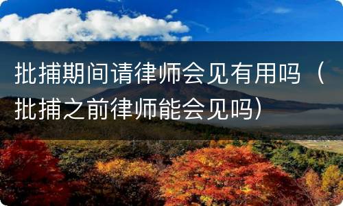 批捕期间请律师会见有用吗（批捕之前律师能会见吗）