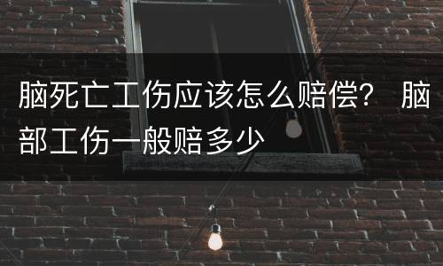 脑死亡工伤应该怎么赔偿？ 脑部工伤一般赔多少