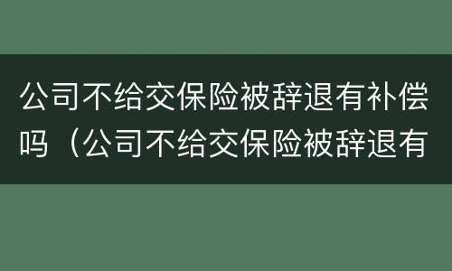 公司不给交保险被辞退有补偿吗（公司不给交保险被辞退有补偿吗怎么办）