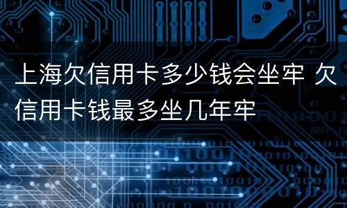 上海欠信用卡多少钱会坐牢 欠信用卡钱最多坐几年牢