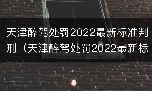 天津醉驾处罚2022最新标准判刑（天津醉驾处罚2022最新标准判刑多少年）