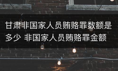 甘肃非国家人员贿赂罪数额是多少 非国家人员贿赂罪金额