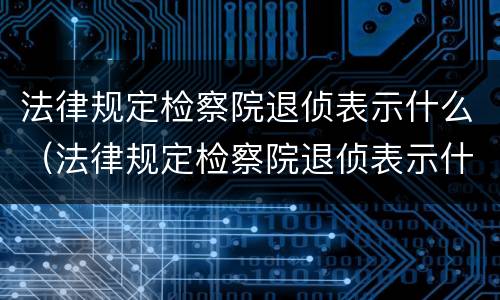 法律规定检察院退侦表示什么（法律规定检察院退侦表示什么情况）