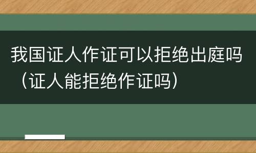 我国证人作证可以拒绝出庭吗（证人能拒绝作证吗）